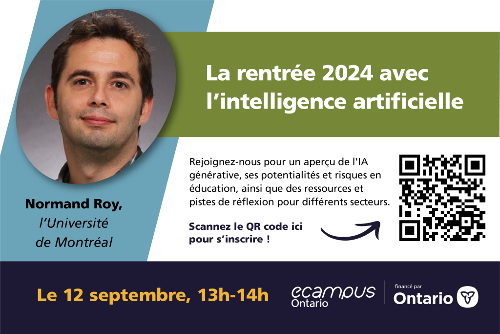 [Title]: La rentrée 2024 avec l’intelligence artificielle
[Subtitle]: Normand Roy, l’Université de Montréal 

[Description]: Rejoignez-nous pour un aperçu de l'IA générative, ses potentialités et risques en éducation, ainsi que des ressources et pistes de réflexion pour différents secteurs.

[Date & time]: Le 12 septembre, 13h-14h

Scannez le QR code ici pour s’inscrire ! 
